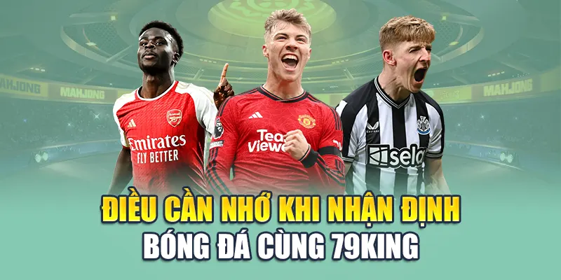 Điều cần nhớ khi nhận định bóng đá cùng 79King