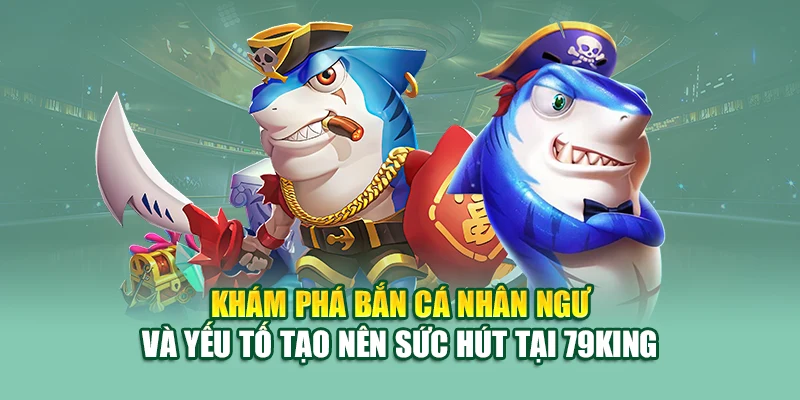Khám phá bắn cá nhân ngư và yếu tố tạo nên sức hút tại 79King