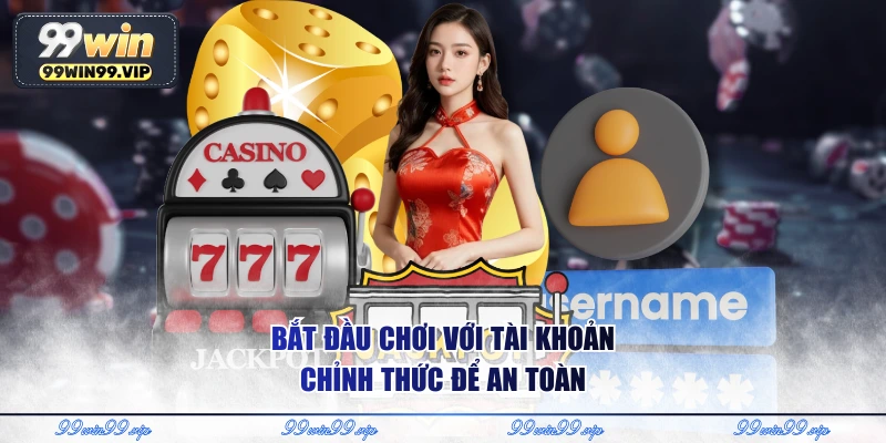 Bắt đầu chơi với tài khoản chỉnh thức để an toàn