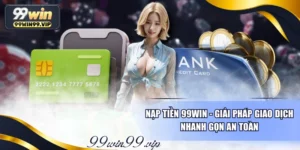 Nạp Tiền 99WIN - Giải Pháp Giao Dịch Nhanh Gọn An Toàn