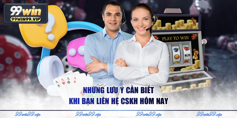 Liên Hệ 99WIN - Cầu Nối Chuyên Nghiệp Và An Tâm Cho Bạn 4 Những lưu ý cần biết khi bạn liên hệ CSKH hôm nay