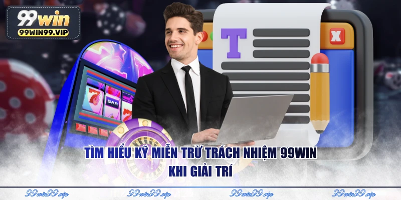 Tìm hiểu kỹ miễn trừ trách nhiệm 99WIN khi giải trí